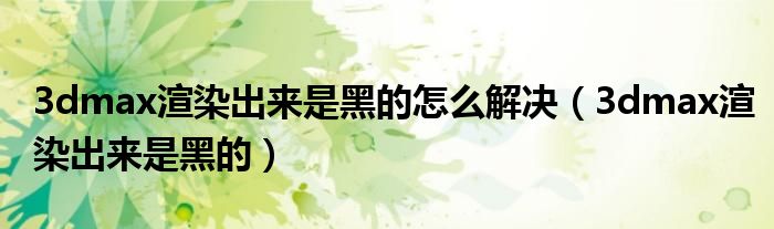 3dmax渲染出来是黑的怎么解决(3dmax渲染出来是黑的)