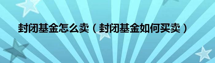 封闭基金怎么卖(封闭基金如何买卖)