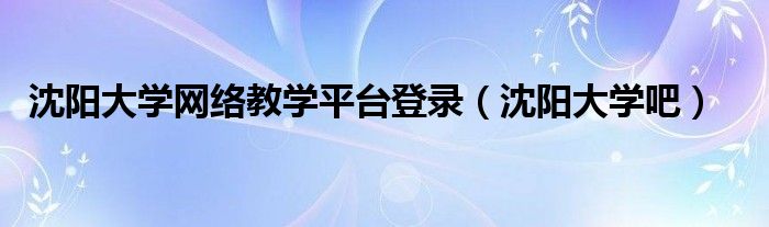 沈阳大学网络教学平台登录(沈阳大学吧)
