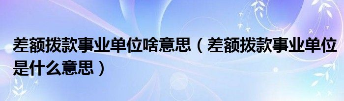 差额拨款事业单位啥意思(差额拨款事业单位是什么意思)