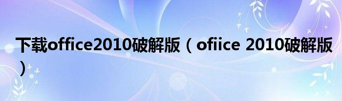 下载office2010破解版(ofiice 2010破解版)