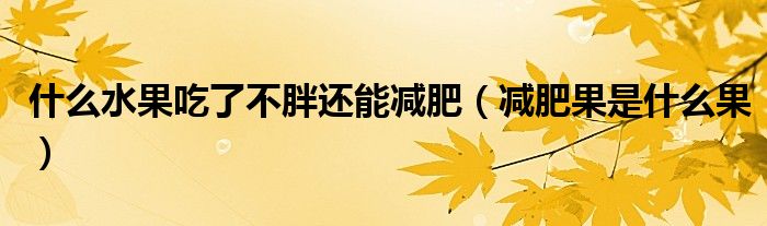 什么水果吃了不胖还能减肥(减肥果是什么果)