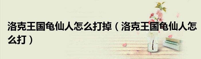 洛克王国龟仙人怎么打掉(洛克王国龟仙人怎么打)