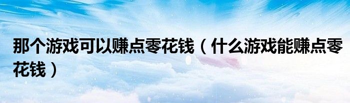 那个游戏可以赚点零花钱(什么游戏能赚点零花钱)