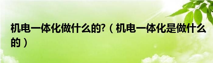 机电一体化做什么的?(机电一体化是做什么的)