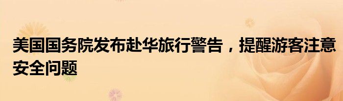 美国国务院发布赴华旅行警告,提醒游客注意安全问题