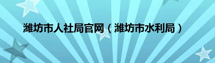 潍坊市人社局官网(潍坊市水利局)