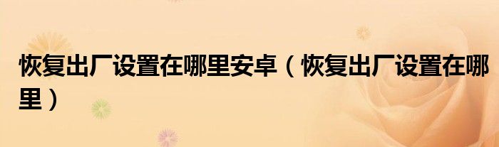 恢复出厂设置在哪里安卓(恢复出厂设置在哪里)