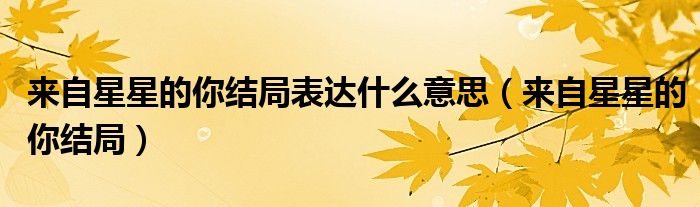 来自星星的你结局表达什么意思(来自星星的你结局)