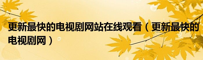 更新最快的电视剧网站在线观看(更新最快的电视剧网)