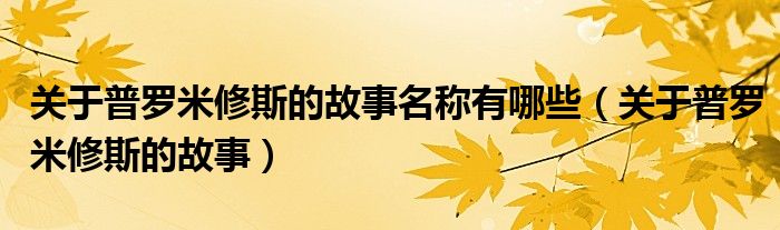 关于普罗米修斯的故事名称有哪些(关于普罗米修斯的故事)
