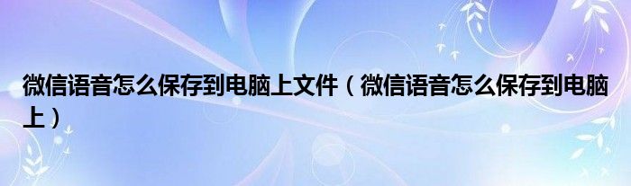 微信语音怎么保存到电脑上文件(微信语音怎么保存到电脑上)