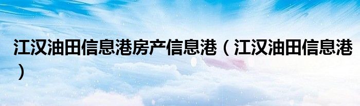 江汉油田信息港房产信息港(江汉油田信息港)