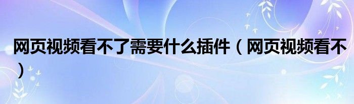 网页视频看不了需要什么插件(网页视频看不)
