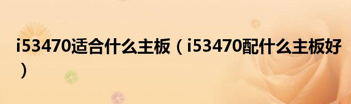 i53470适合什么主板(i53470配什么主板好)