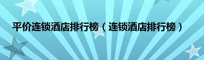 平价连锁酒店排行榜(连锁酒店排行榜)