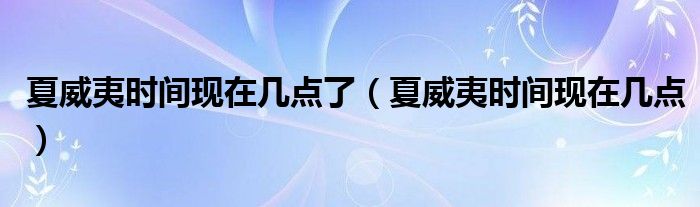 夏威夷时间现在几点了(夏威夷时间现在几点)