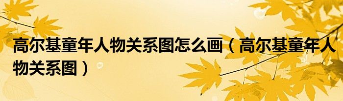 高尔基童年人物关系图怎么画(高尔基童年人物关系图)
