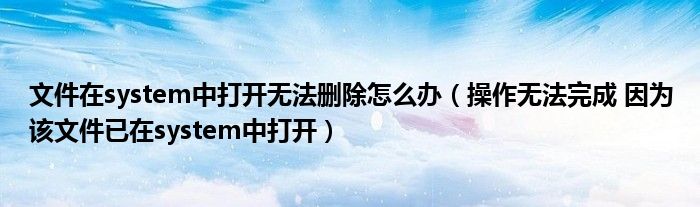 文件在system中打开无法删除怎么办(操作无法完成 因为该文件已在system中打开)