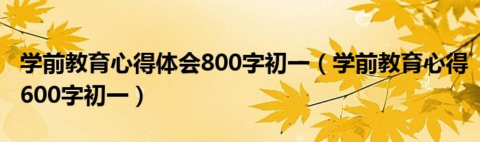 学前教育心得体会800字初一(学前教育心得600字初一)