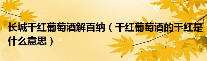 长城干红葡萄酒解百纳(干红葡萄酒的干红是什么意思)