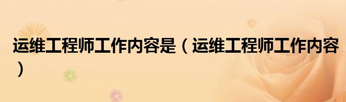 运维工程师工作内容是(运维工程师工作内容)