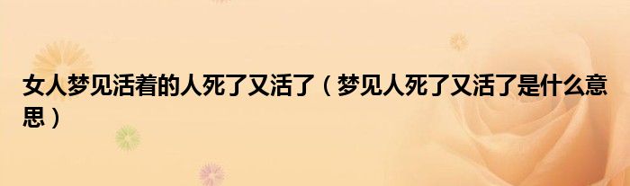 女人梦见活着的人死了又活了(梦见人死了又活了是什么意思)