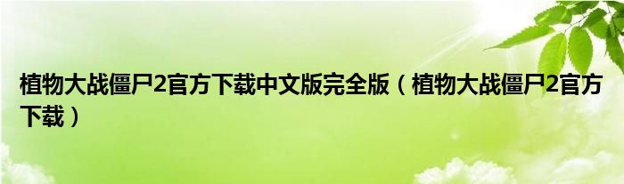 植物大战僵尸2官方下载中文版完全版(植物大战僵尸2官方下载)