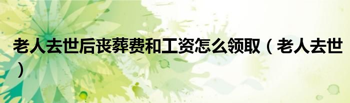 老人去世后丧葬费和工资怎么领取(老人去世)