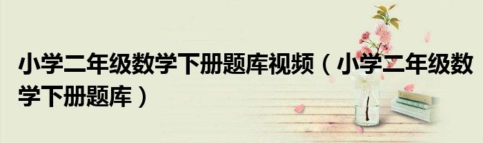 小学二年级数学下册题库视频(小学二年级数学下册题库)