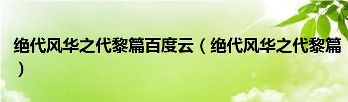 绝代风华之代黎篇百度云(绝代风华之代黎篇)