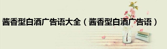 酱香型白酒广告语大全(酱香型白酒广告语)