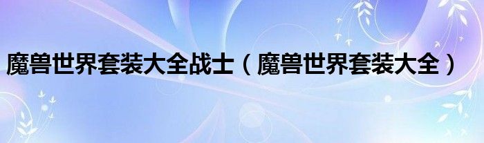 魔兽世界套装大全战士(魔兽世界套装大全)