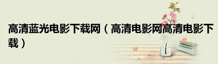 高清蓝光电影下载网(高清电影网高清电影下载)