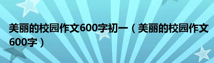 美丽的校园作文600字初一(美丽的校园作文600字)