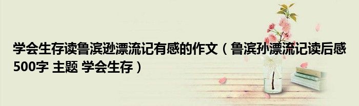 学会生存读鲁滨逊漂流记有感的作文(鲁滨孙漂流记读后感500字 主题 学会生存)