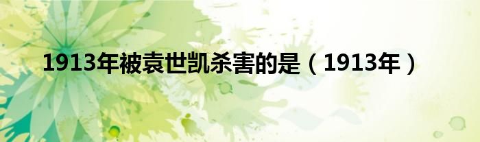 1913年被袁世凯杀害的是(1913年)