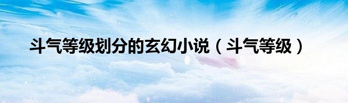斗气等级划分的玄幻小说(斗气等级)