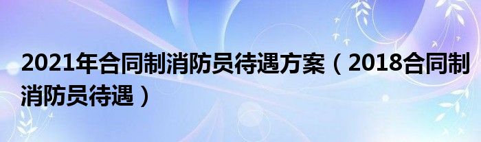 2021年合同制消防员待遇方案(2018合同制消防员待遇)