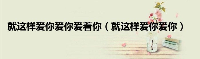就这样爱你爱你爱着你(就这样爱你爱你)