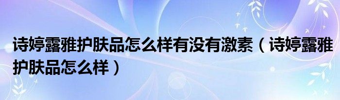 诗婷露雅护肤品怎么样有没有激素(诗婷露雅护肤品怎么样)