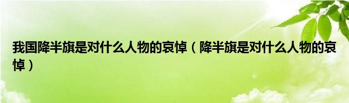 我国降半旗是对什么人物的哀悼(降半旗是对什么人物的哀悼)