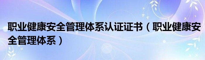 职业健康安全管理体系认证证书(职业健康安全管理体系)