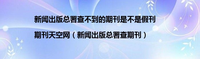新闻出版总署查不到的期刊是不是假刊|期刊天空网(新闻出版总署查期刊)