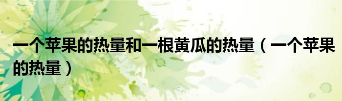 一个苹果的热量和一根黄瓜的热量(一个苹果的热量)
