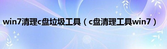 win7清理c盘垃圾工具(c盘清理工具win7)