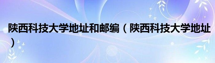 陕西科技大学地址和邮编(陕西科技大学地址)