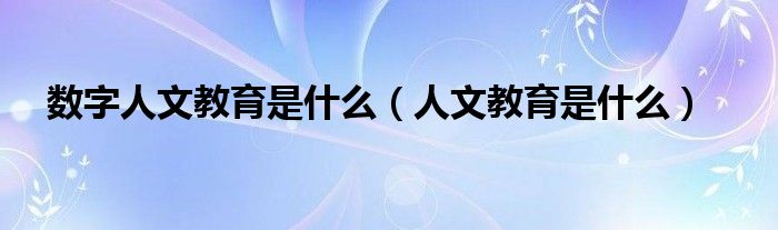 数字人文教育是什么(人文教育是什么)