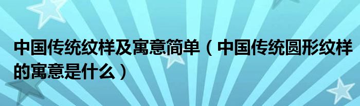 中国传统纹样及寓意简单(中国传统圆形纹样的寓意是什么)