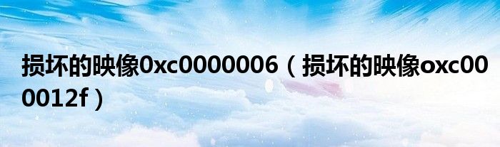 损坏的映像0xc0000006(损坏的映像oxc000012f)